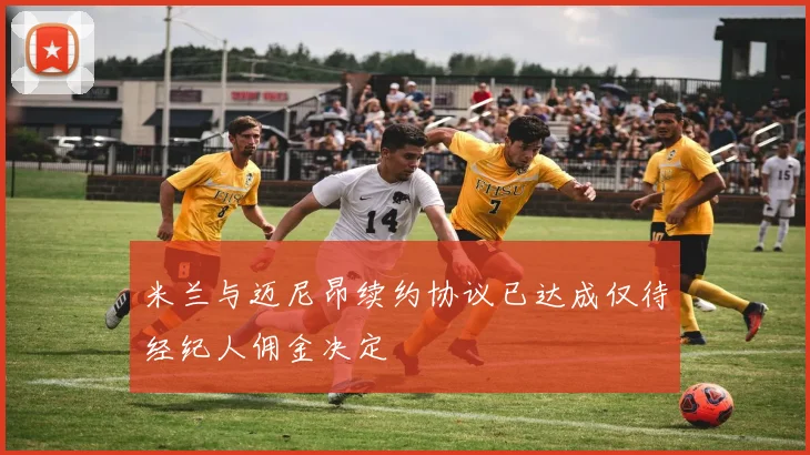 米兰与迈尼昂续约协议已达成仅待经纪人佣金决定