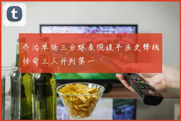 乔治单场三分球表现追平历史锋线传奇三人并列第一