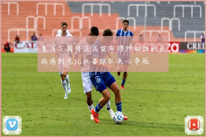 皇马下周将正式宣布穆帅回归这让我感到无比兴奋球队决心争冠