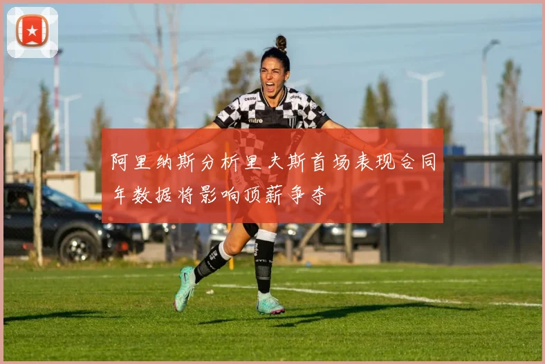 阿里纳斯分析里夫斯首场表现合同年数据将影响顶薪争夺