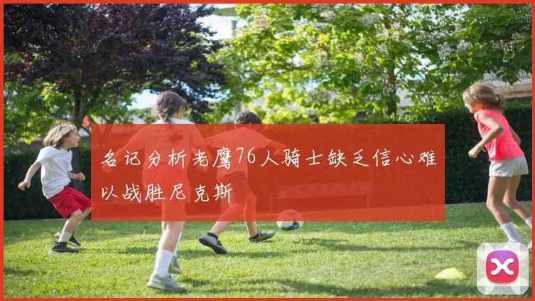 名记分析老鹰76人骑士缺乏信心难以战胜尼克斯