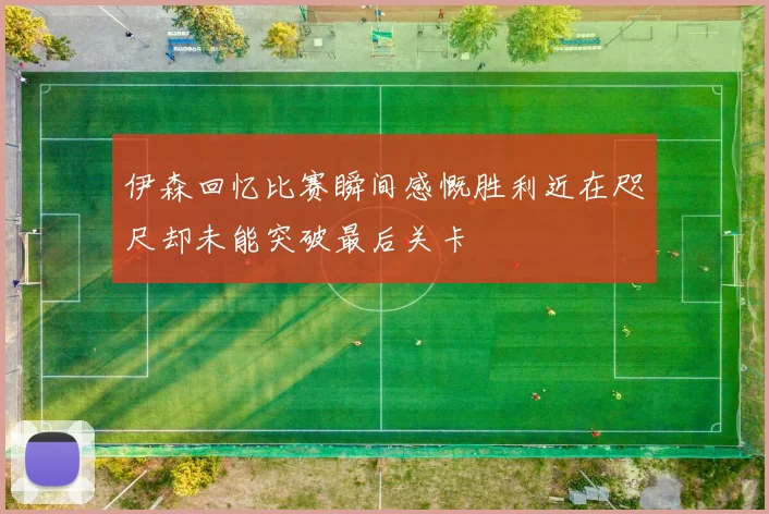 伊森回忆比赛瞬间感慨胜利近在咫尺却未能突破最后关卡