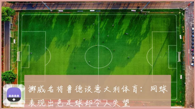 挪威名将鲁德谈意大利体育：网球表现出色足球却令人失望