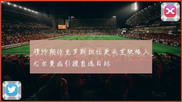 穆帅期待克罗斯担任更衣室联络人尤尔曼成引援首选目标