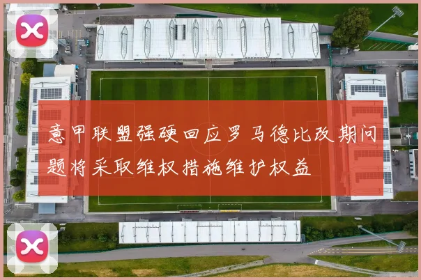 意甲联盟强硬回应罗马德比改期问题将采取维权措施维护权益