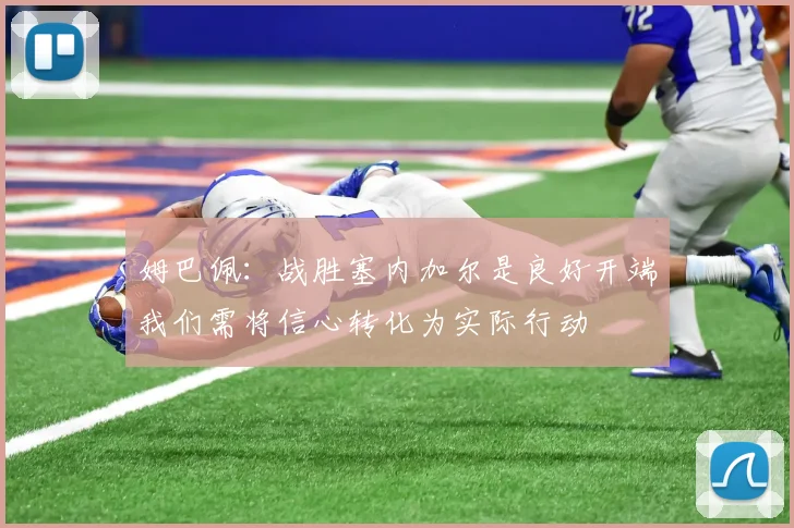 姆巴佩：战胜塞内加尔是良好开端我们需将信心转化为实际行动