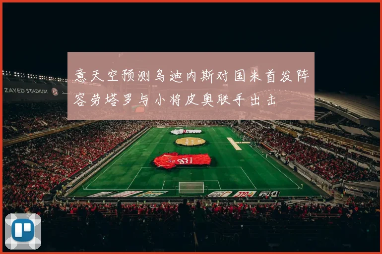 意天空预测乌迪内斯对国米首发阵容劳塔罗与小将皮奥联手出击