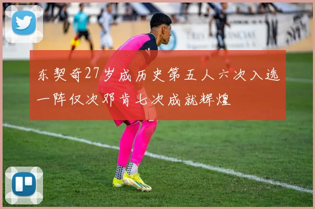 东契奇27岁成历史第五人六次入选一阵仅次邓肯七次成就辉煌