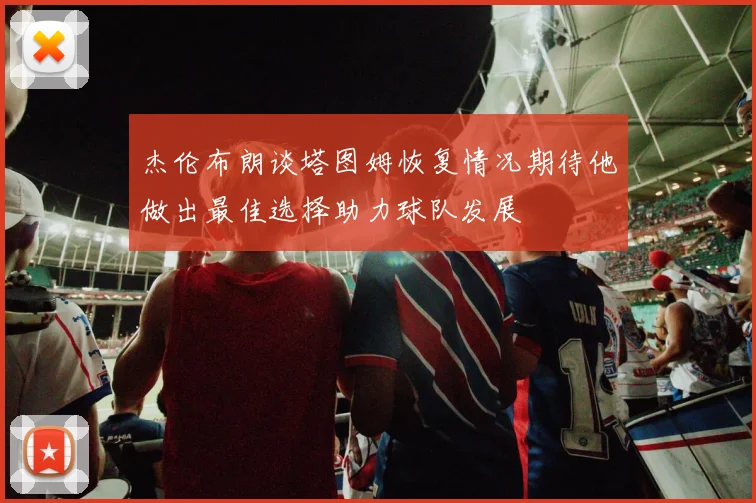 杰伦布朗谈塔图姆恢复情况期待他做出最佳选择助力球队发展