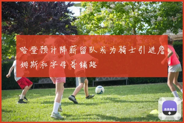 哈登预计降薪留队或为骑士引进詹姆斯和字母哥铺路