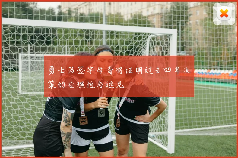 勇士若签字母哥将证明过去四年决策的合理性与远见