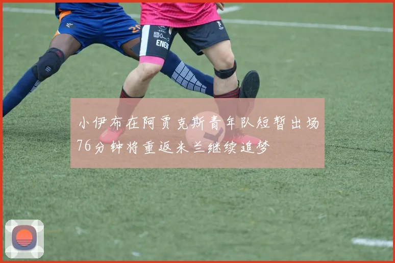 小伊布在阿贾克斯青年队短暂出场76分钟将重返米兰继续追梦
