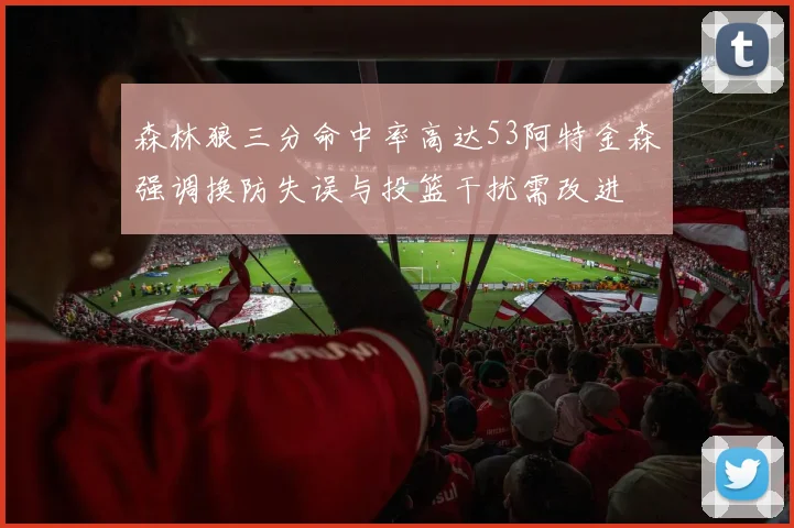 森林狼三分命中率高达53阿特金森强调换防失误与投篮干扰需改进