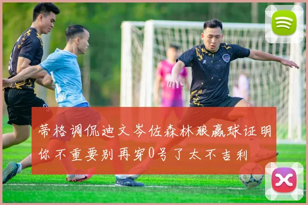 蒂格调侃迪文岑佐森林狼赢球证明你不重要别再穿0号了太不吉利