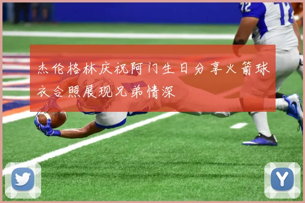 杰伦格林庆祝阿门生日分享火箭球衣合照展现兄弟情深