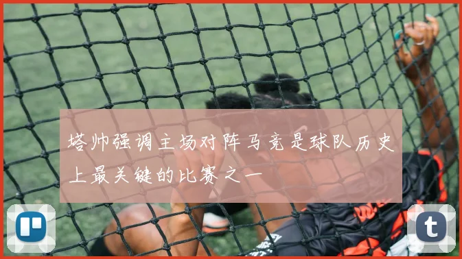 塔帅强调主场对阵马竞是球队历史上最关键的比赛之一
